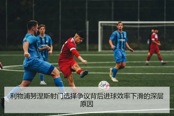 利物浦努涅斯射门选择争议背后进球效率下滑的深层原因