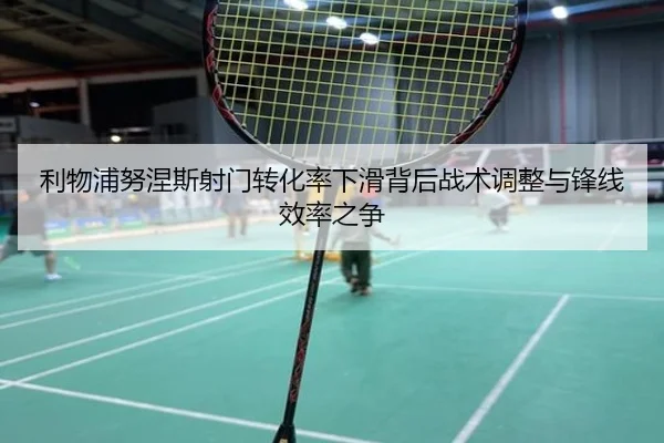利物浦努涅斯射门转化率下滑背后战术调整与锋线效率之争