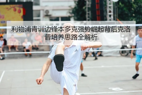 利物浦青训边锋本多克强势崛起背后克洛普培养思路全解析