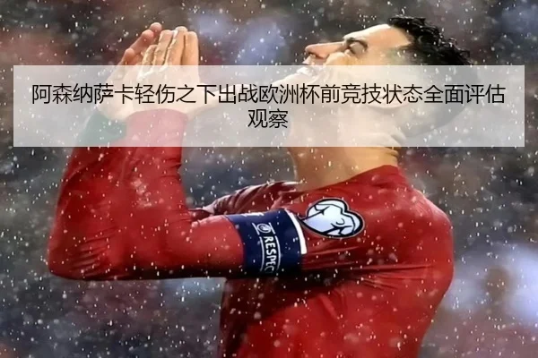 阿森纳萨卡轻伤之下出战欧洲杯前竞技状态全面评估观察