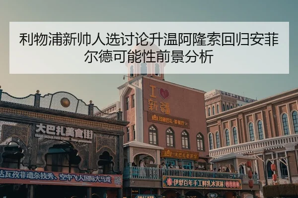 利物浦新帅人选讨论升温阿隆索回归安菲尔德可能性前景分析