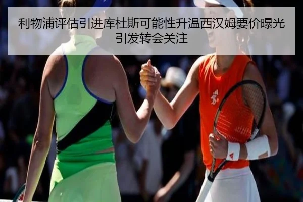 利物浦评估引进库杜斯可能性升温西汉姆要价曝光引发转会关注
