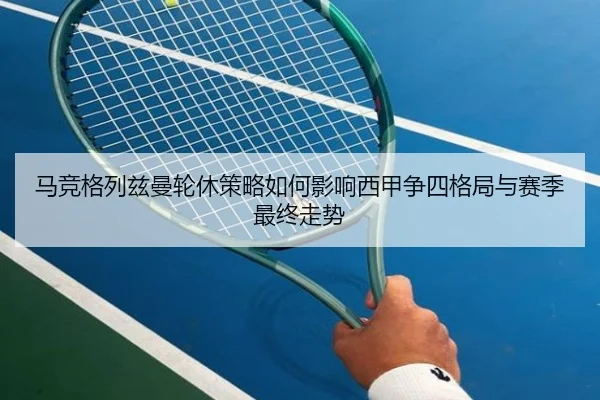 马竞格列兹曼轮休策略如何影响西甲争四格局与赛季最终走势