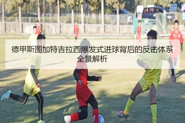 德甲斯图加特吉拉西爆发式进球背后的反击体系全景解析