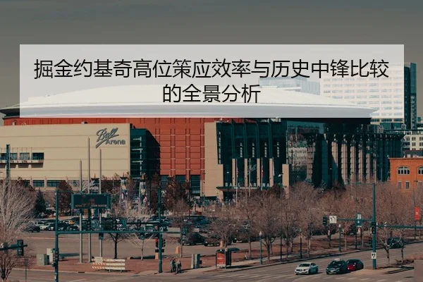 掘金约基奇高位策应效率与历史中锋比较的全景分析