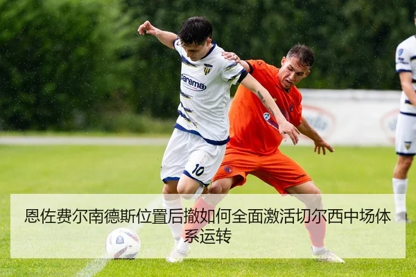 恩佐费尔南德斯位置后撤如何全面激活切尔西中场体系运转