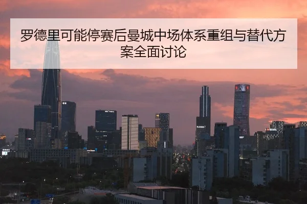 罗德里可能停赛后曼城中场体系重组与替代方案全面讨论