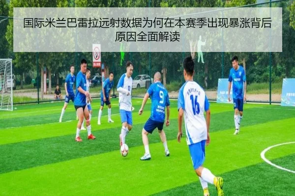 国际米兰巴雷拉远射数据为何在本赛季出现暴涨背后原因全面解读