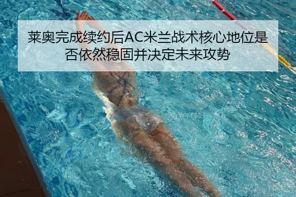 莱奥完成续约后AC米兰战术核心地位是否依然稳固并决定未来攻势 - kaiyun