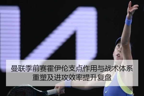 曼联季前赛霍伊伦支点作用与战术体系重塑及进攻效率提升复盘 - kaiyun