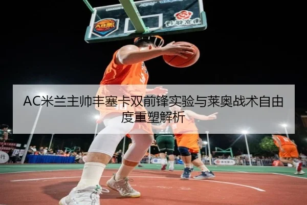 AC米兰主帅丰塞卡双前锋实验与莱奥战术自由度重塑解析